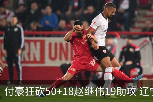 付豪狂砍50+18赵继伟19助攻 辽宁大胜福建51分