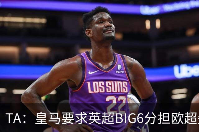 TA：皇马要求英超BIG6分担欧超失败成本，总金额可能高达8000万欧